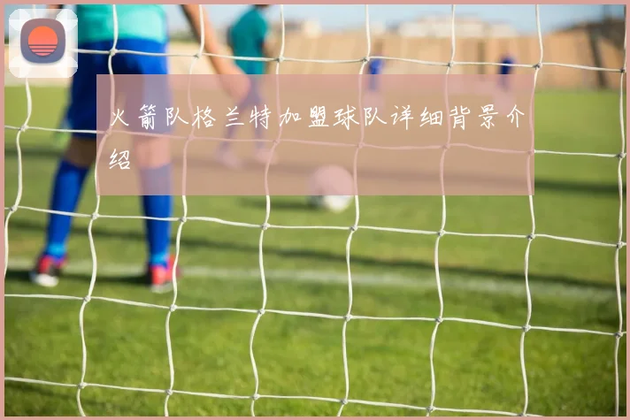 火箭队格兰特加盟球队详细背景介绍