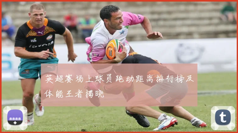 英超赛场上球员跑动距离排行榜及体能王者揭晓