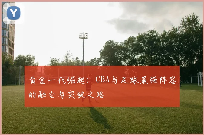 黄金一代崛起:CBA与足球最强阵容的融合与突破之路