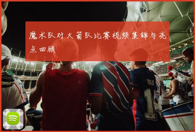 魔术队对火箭队比赛视频集锦与亮点回顾