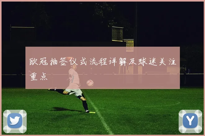 欧冠抽签仪式流程详解及球迷关注重点