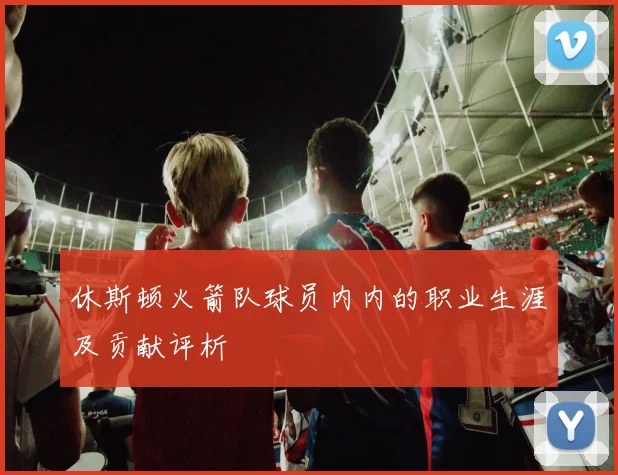 休斯顿火箭队球员内内的职业生涯及贡献评析