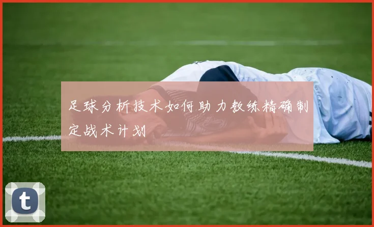 足球分析技术如何助力教练精确制定战术计划
