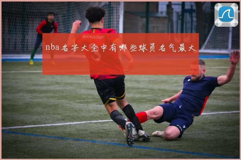 nba名字大全中有哪些球员名气最大