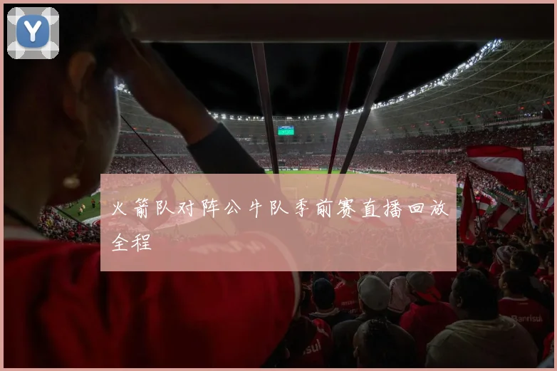 火箭队对阵公牛队季前赛直播回放全程