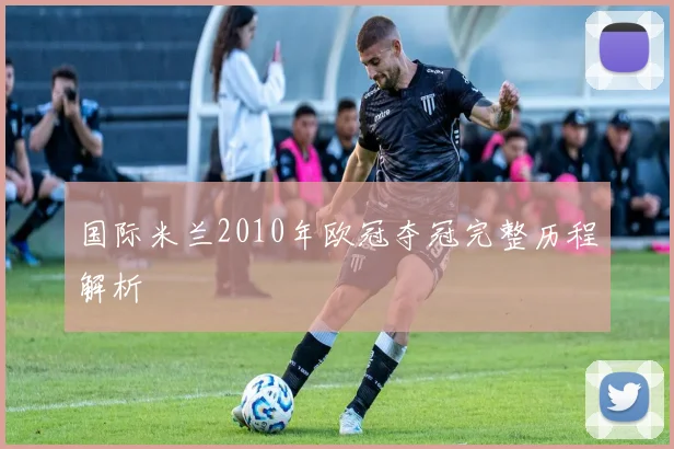 国际米兰2010年欧冠夺冠完整历程解析