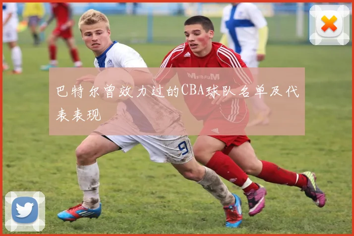 巴特尔曾效力过的CBA球队名单及代表表现