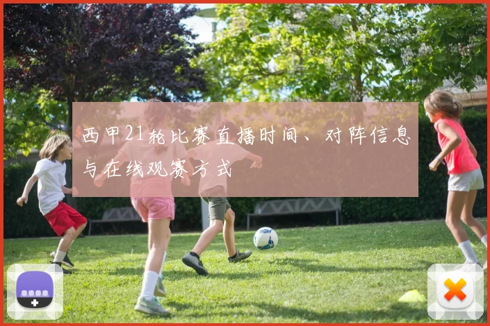 西甲21轮比赛直播时间、对阵信息与在线观赛方式