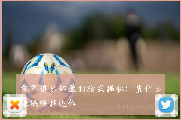 意甲俱乐部盈利模式揭秘：靠什么赚钱维持运作