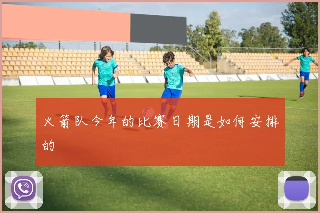 火箭队今年的比赛日期是如何安排的